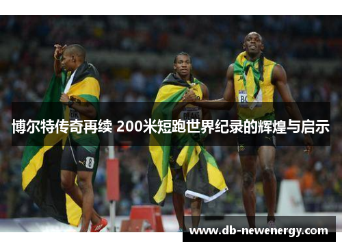 博尔特传奇再续 200米短跑世界纪录的辉煌与启示