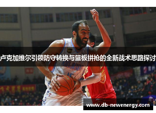 卢克加维尔引领防守转换与篮板拼抢的全新战术思路探讨