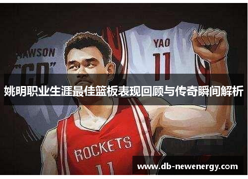 姚明职业生涯最佳篮板表现回顾与传奇瞬间解析