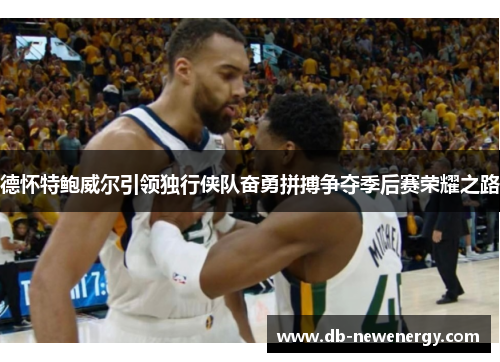 德怀特鲍威尔引领独行侠队奋勇拼搏争夺季后赛荣耀之路