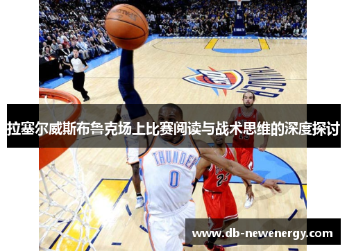 拉塞尔威斯布鲁克场上比赛阅读与战术思维的深度探讨