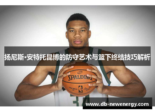 扬尼斯·安特托昆博的防守艺术与篮下终结技巧解析
