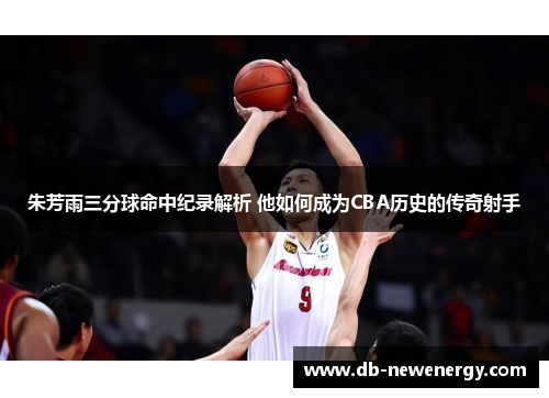 朱芳雨三分球命中纪录解析 他如何成为CBA历史的传奇射手