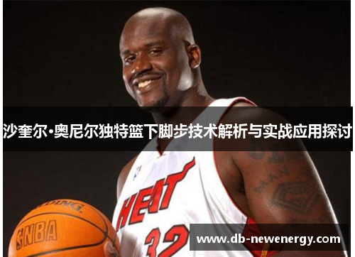 沙奎尔·奥尼尔独特篮下脚步技术解析与实战应用探讨