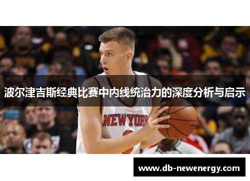 波尔津吉斯经典比赛中内线统治力的深度分析与启示