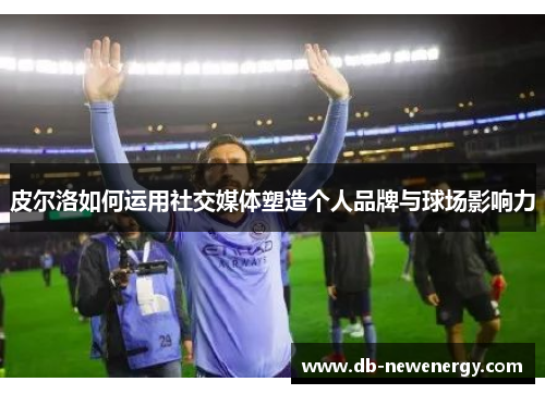 皮尔洛如何运用社交媒体塑造个人品牌与球场影响力