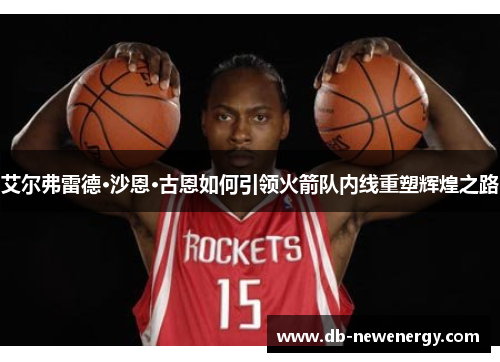 艾尔弗雷德·沙恩·古恩如何引领火箭队内线重塑辉煌之路