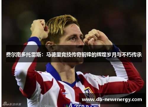费尔南多托雷斯：马德里竞技传奇前锋的辉煌岁月与不朽传承