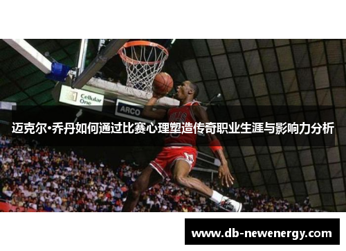 迈克尔·乔丹如何通过比赛心理塑造传奇职业生涯与影响力分析