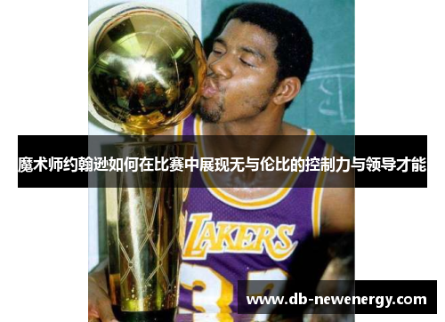 魔术师约翰逊如何在比赛中展现无与伦比的控制力与领导才能