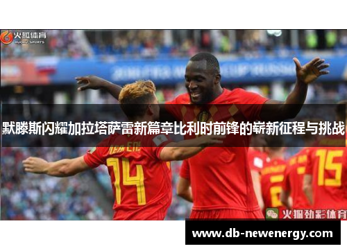 默滕斯闪耀加拉塔萨雷新篇章比利时前锋的崭新征程与挑战