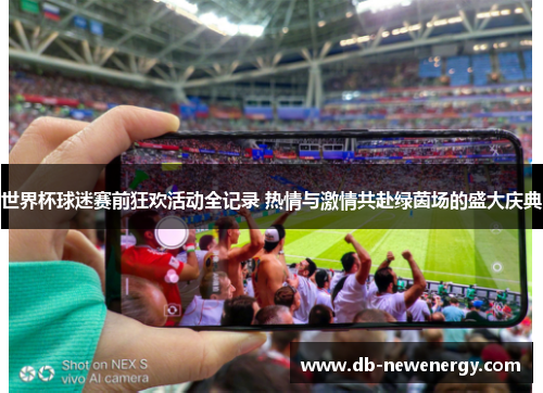 世界杯球迷赛前狂欢活动全记录 热情与激情共赴绿茵场的盛大庆典