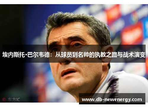 埃内斯托·巴尔韦德：从球员到名帅的执教之路与战术演变