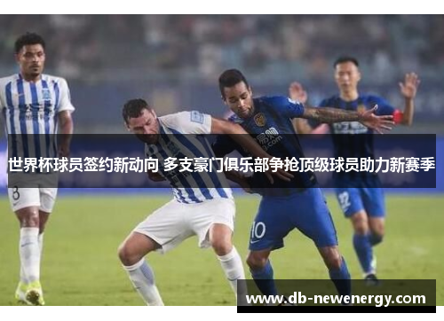 世界杯球员签约新动向 多支豪门俱乐部争抢顶级球员助力新赛季