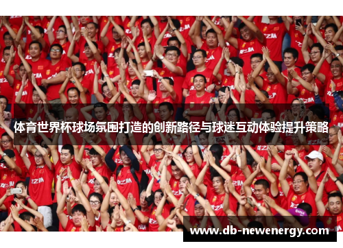 体育世界杯球场氛围打造的创新路径与球迷互动体验提升策略
