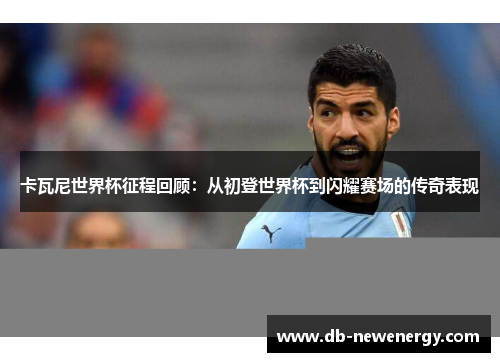 卡瓦尼世界杯征程回顾：从初登世界杯到闪耀赛场的传奇表现
