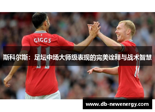 斯科尔斯：足坛中场大师级表现的完美诠释与战术智慧