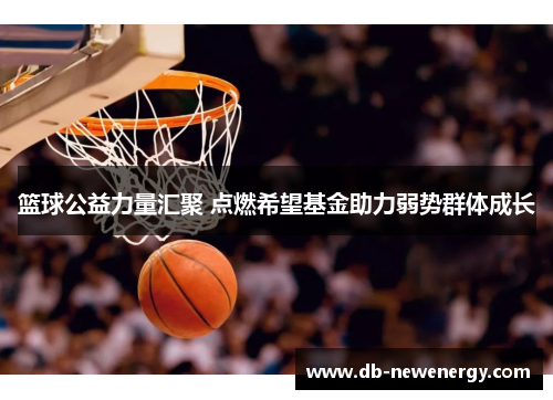 篮球公益力量汇聚 点燃希望基金助力弱势群体成长