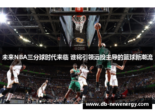 未来NBA三分球时代来临 谁将引领远投主导的篮球新潮流