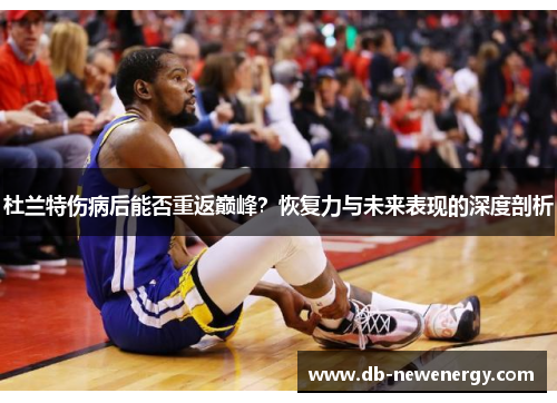 杜兰特伤病后能否重返巅峰？恢复力与未来表现的深度剖析