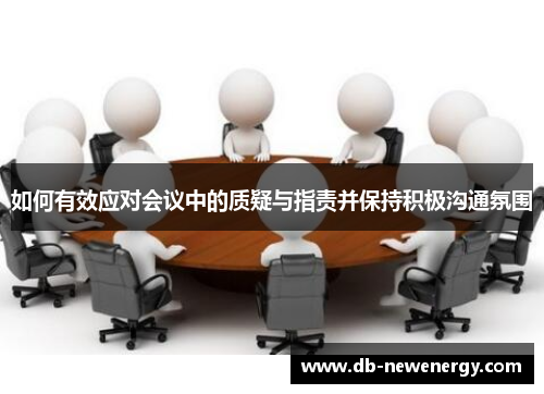 如何有效应对会议中的质疑与指责并保持积极沟通氛围