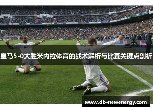 皇马5-0大胜米内拉体育的战术解析与比赛关键点剖析