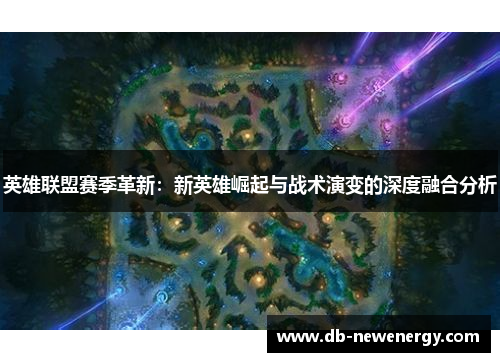 英雄联盟赛季革新:新英雄崛起与战术演变的深度融合分析 英雄联盟赛季革新:新英雄崛起与战术演变的深度融合分析