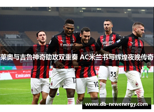 莱奥与吉鲁神奇助攻双重奏 AC米兰书写辉煌夜晚传奇 莱奥与吉鲁神奇助攻双重奏 AC米兰书写辉煌夜晚传奇