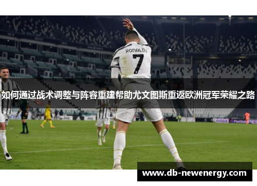如何通过战术调整与阵容重建帮助尤文图斯重返欧洲冠军荣耀之路 如何通过战术调整与阵容重建帮助尤文图斯重返欧洲冠军荣耀之路