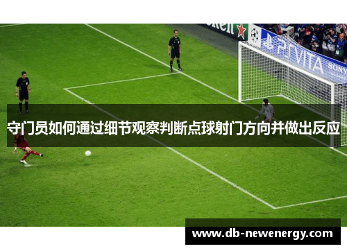 守门员如何通过细节观察判断点球射门方向并做出反应 守门员如何通过细节观察判断点球射门方向并做出反应