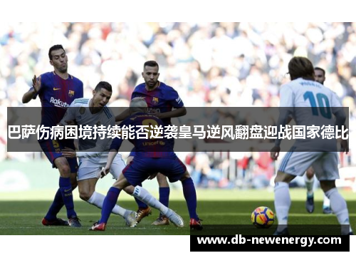 巴萨伤病困境持续能否逆袭皇马逆风翻盘迎战国家德比 巴萨伤病困境持续能否逆袭皇马逆风翻盘迎战国家德比