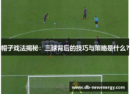 帽子戏法揭秘：三球背后的技巧与策略是什么？