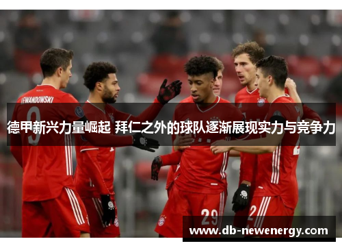 德甲新兴力量崛起 拜仁之外的球队逐渐展现实力与竞争力