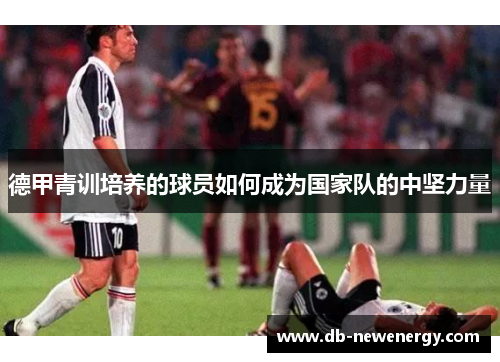德甲青训培养的球员如何成为国家队的中坚力量 德甲青训培养的球员如何成为国家队的中坚力量