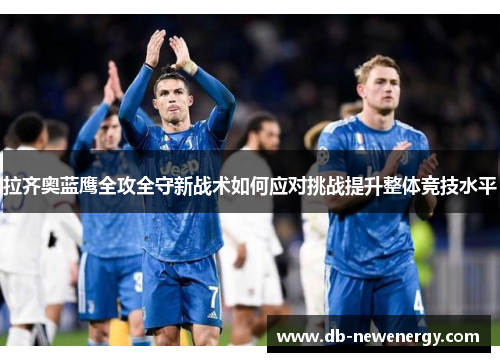 拉齐奥蓝鹰全攻全守新战术如何应对挑战提升整体竞技水平 拉齐奥蓝鹰全攻全守新战术如何应对挑战提升整体竞技水平