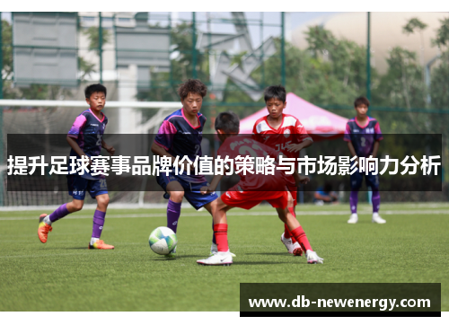 提升足球赛事品牌价值的策略与市场影响力分析 提升足球赛事品牌价值的策略与市场影响力分析