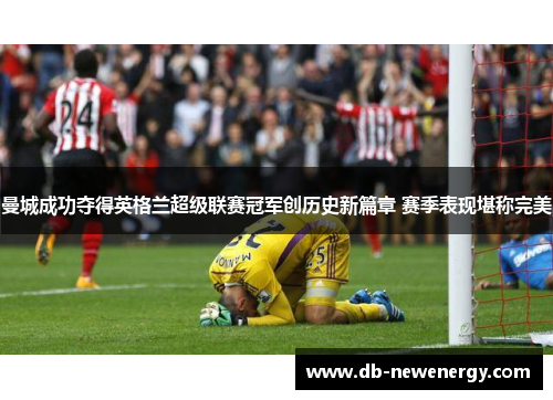 曼城成功夺得英格兰超级联赛冠军创历史新篇章 赛季表现堪称完美