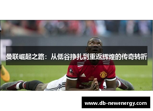 曼联崛起之路：从低谷挣扎到重返辉煌的传奇转折