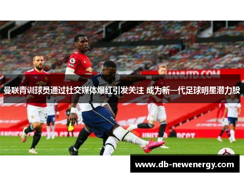 曼联青训球员通过社交媒体爆红引发关注 成为新一代足球明星潜力股