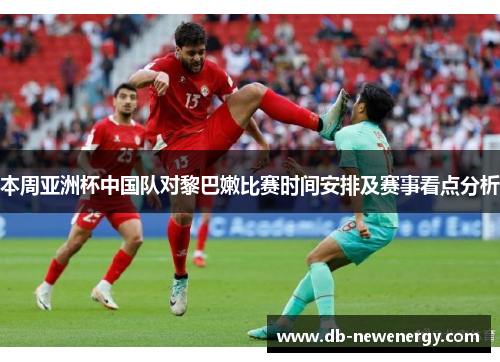 本周亚洲杯中国队对黎巴嫩比赛时间安排及赛事看点分析
